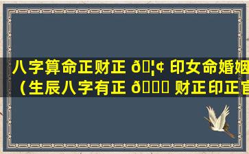 八字算命正财正 🦢 印女命婚姻（生辰八字有正 💐 财正印正官是什么意思）